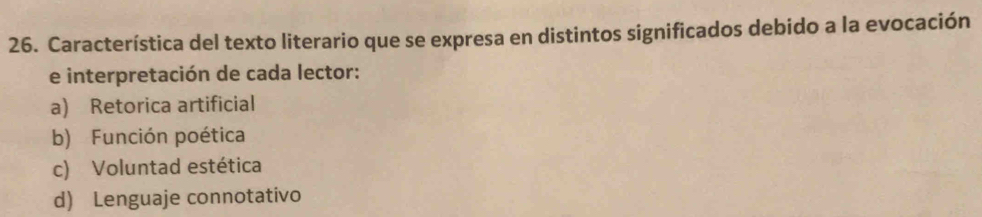 Característica del texto literario que se expresa en distintos significados debido a la evocación
e interpretación de cada lector:
a) Retorica artificial
b) Función poética
c) Voluntad estética
d) Lenguaje connotativo