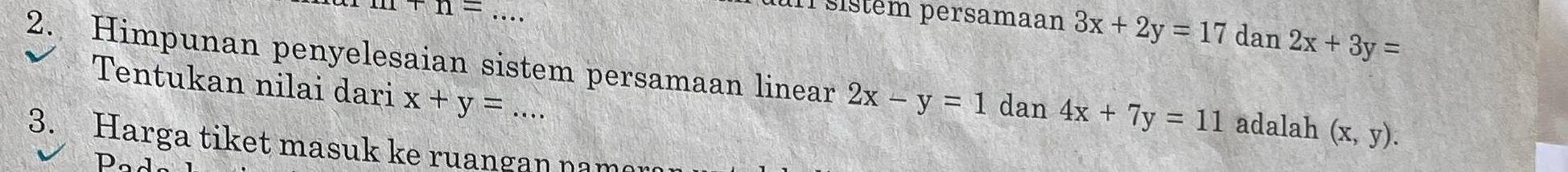 sistém persamaan 3x+2y=17
m+n= _dan 2x+3y=
2. Himpunan penyelesaian sistem persamaan linear 2x-y=1 dan 4x+7y=11 adalah (x,y). 
Tentukan nilai dari x+y= · · · 
3. Harga tiket masuk ke ruangan name 
Pad