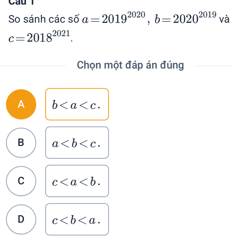 So sánh các số a=2019^(2020), b=2020^(2019) và
c=2018^(2021). 
Chọn một đáp án đúng
A b.
B a.
C c.
D c.