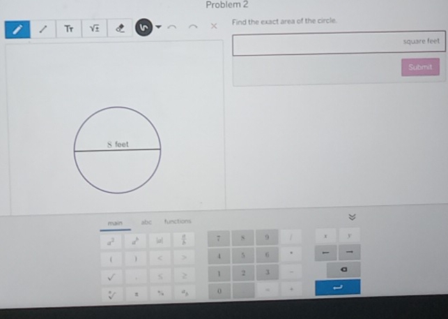 Problem 2 
Tr sqrt(± ) Find the exact area of the circle. 
×
square feet
Submit 
maiin abe functions
a^2 a^b p]  a/b  7 s 9 / x y 
 < > 4 5 6 . 
sqrt() . S 2 1 2 3 -
sqrt[n]() π % a_b 0 +