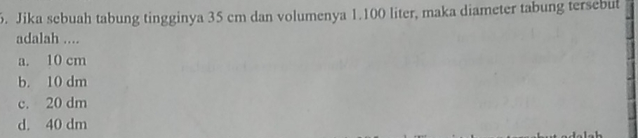 Jika sebuah tabung tingginya 35 cm dan volumenya 1.100 liter, maka diameter tabung tersebul
adalah ....
a. 10 cm
b. 10 dm
c. 20 dm
d. 40 dm