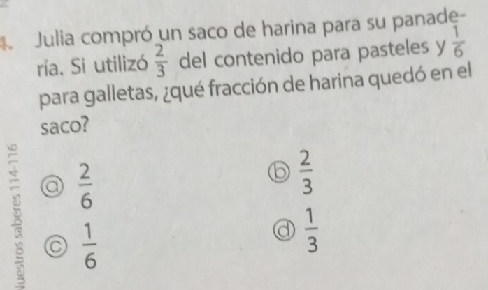 Julia compró un saco de harina para su panade-
ría. Si utilizó  2/3  del contenido para pasteles y  1/6 
para galletas, ¿qué fracción de harina quedó en el
saco?
a  2/6 
6  2/3 
 1/6 
d  1/3 