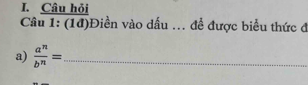 Câu hỏi 
Câu 1: (1đ)Điền vào dấu ... để được biểu thức đ 
a)  a^n/b^n = _