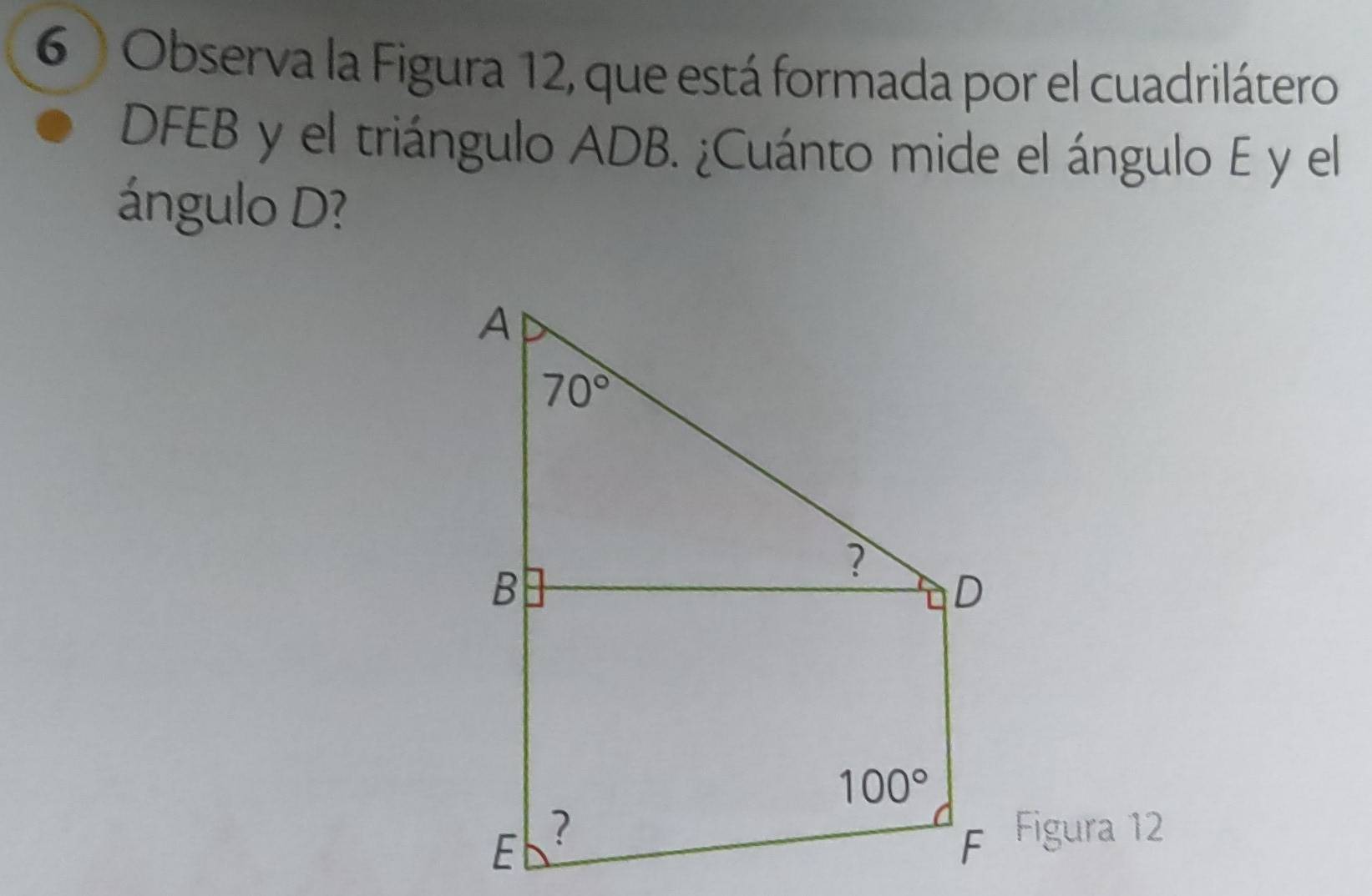 Observa la Figura 12, que está formada por el cuadrilátero
DFEB y el triángulo ADB. ¿Cuánto mide el ángulo E y el
ángulo D?
Figura 12