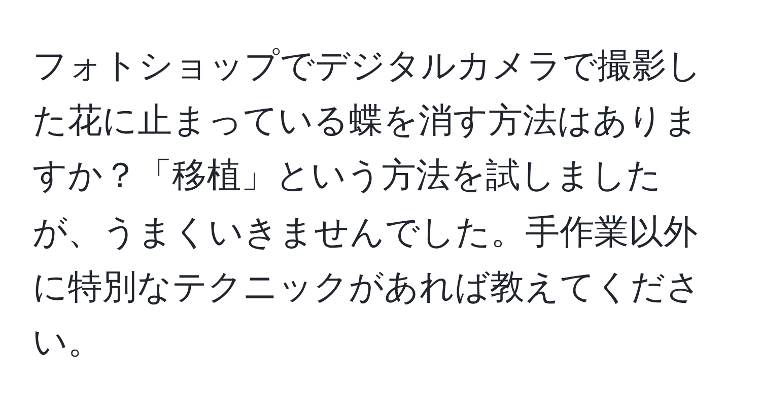 フォトショップでデジタルカメラで撮影した花に止まっている蝶を消す方法はありますか？「移植」という方法を試しましたが、うまくいきませんでした。手作業以外に特別なテクニックがあれば教えてください。