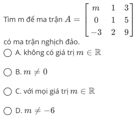 Tìm m để ma trận 
có ma trận nghịch đảo.
A. không có giá trị m∈ R
B. m!= 0
C. với mọi giá trị m∈ R
D. m!= -6