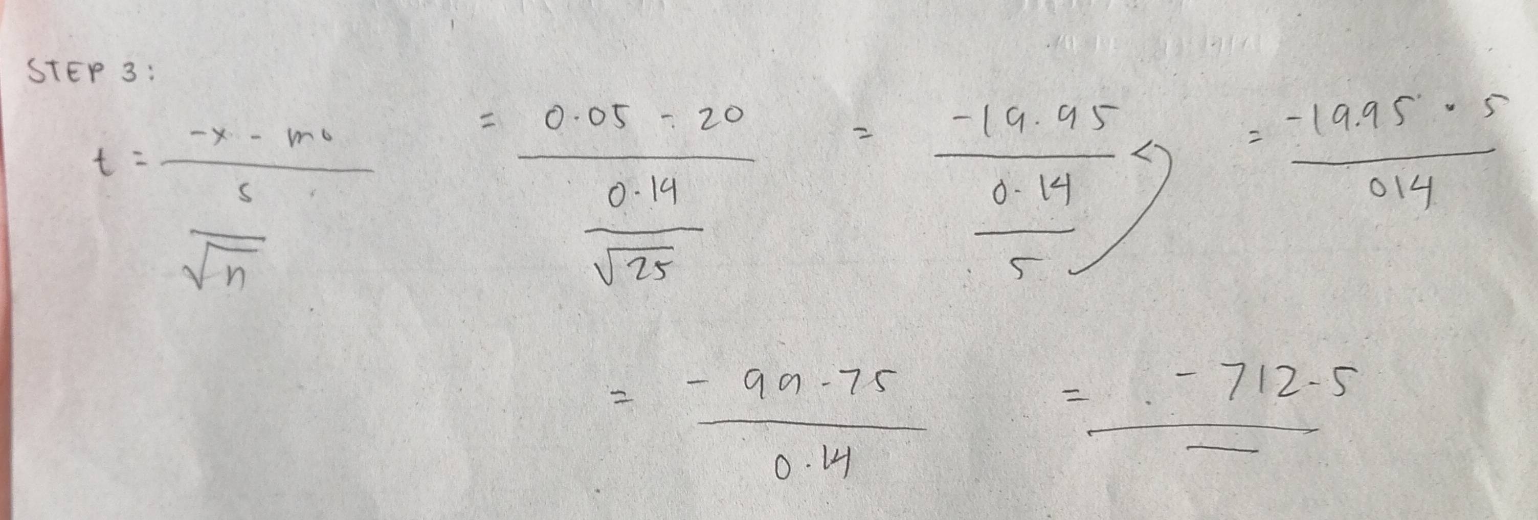 t=frac -x-m s/sqrt(n) =frac 0.05-20 (0.14)/sqrt(25) =frac -19.95 (0.14)/5 s= (-19.95)/0.14 s
= (-99-75)/0.14 = (-712-5)/- 