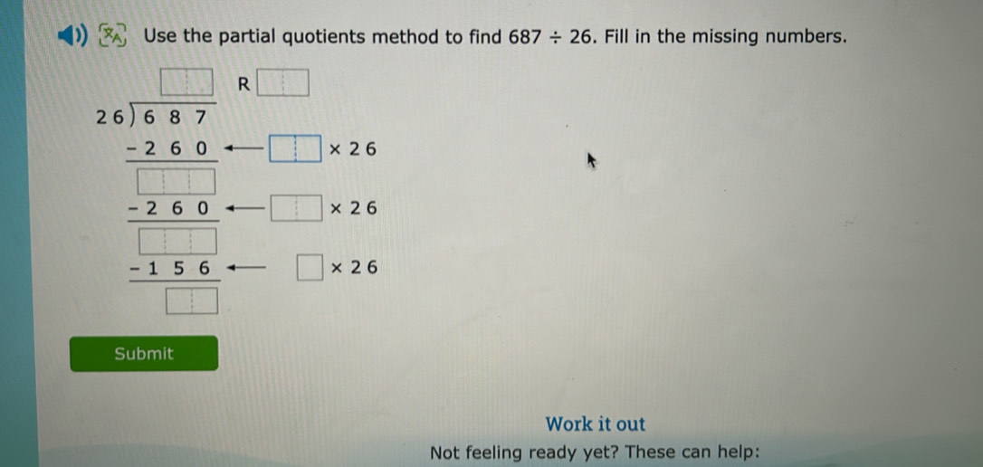 Use the partial quotients method to find 687/ 26. Fill in the missing numbers. 
R
beginarrayr 9x^(□ □) -□ □  hline □ □  -□ □  hline □ □  -□ □  hline □ endarray beginarrayr □ * 2
Submit 
Work it out 
Not feeling ready yet? These can help: