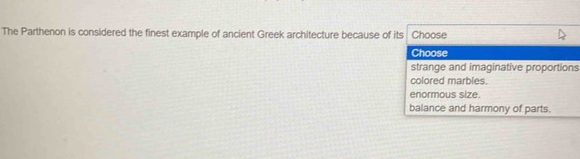 The Parthenon is considered the finest example of ancient Greek architecture because of its Choose
Choose
strange and imaginative proportions
colored marbles.
enormous size.
balance and harmony of parts.