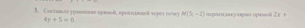 Составьте уравненне прямой, проходвιей через тοчку M(5;-2) перлендинкулярно лрямой 2x+
4y+5=0.