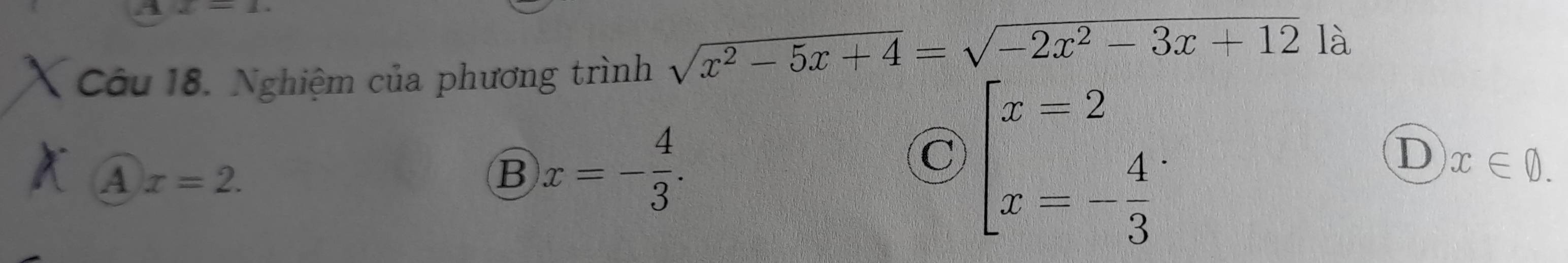 underline ∠ _  
Câu 18. Nghiệm của phương trình sqrt(x^2-5x+4)=sqrt(-2x^2-3x+12) là
D x∈ D.
A x=2.
B x=- 4/3 .
C beginbmatrix x=2 x=- 4/3 endbmatrix