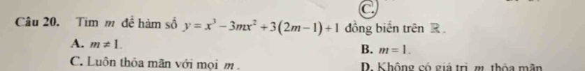 C
Câu 20. Tim m đề hàm số y=x^3-3mx^2+3(2m-1)+1 đồng biển trên
A. m!= 1.
B. m=1.
C. Luôn thỏa mãn với mọi m. D. Không có giá trị, m. thỏa mân