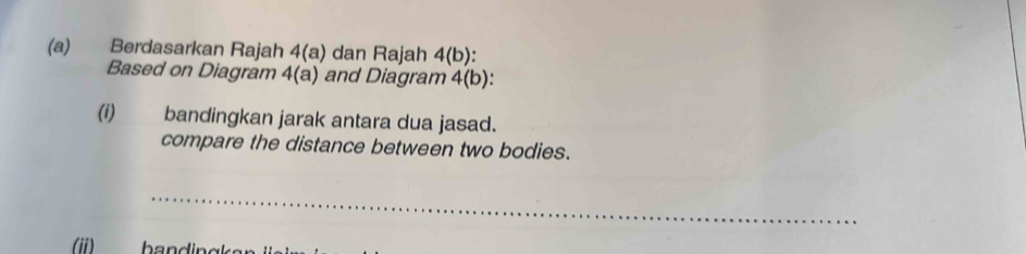 Berdasarkan Rajah 4(a) dan Rajah 4(b): 
Based on Diagram 4(a) and Diagram 4(b) ) : 
(i) bandingkan jarak antara dua jasad. 
compare the distance between two bodies. 
_