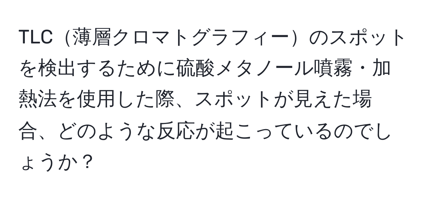 TLC薄層クロマトグラフィーのスポットを検出するために硫酸メタノール噴霧・加熱法を使用した際、スポットが見えた場合、どのような反応が起こっているのでしょうか？