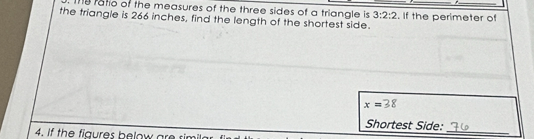 The ratio of the measures of the three sides of a triangle is 3:2:2. If the perimeter of 
the triangle is 266 inches, find the length of the shortest side.
x=
Shortest Side: 
4. If the figures below are sim 
_