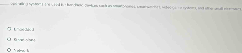 operating systems are used for handheld devices such as smartphones, smartwatches, video game systems, and other small electronics
Embedded
Stand-alone
Network