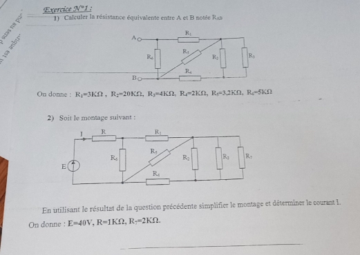 Exercice _ W° 1 :
1)  Calculer la résistance équivalente entre A et B notée R_AB
On donne : R_1=3KOmega ,R_2=20KOmega ,R_3=4KOmega ,R_4=2KOmega ,R_5=3,2KOmega ,R_4=5KOmega
2) Soit le montage suivant :
En utilisant le résultat de la question précédente simplifier le montage et déterminer le courant l.
On donne : E=40V,R=1KOmega ,R_7=2KOmega .
_