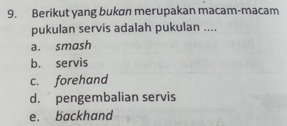 Berikut yang bukan merupakan macam-macam
pukulan servis adalah pukulan ....
a. smash
b. servis
c. forehand
d. pengembalian servis
e. backhand