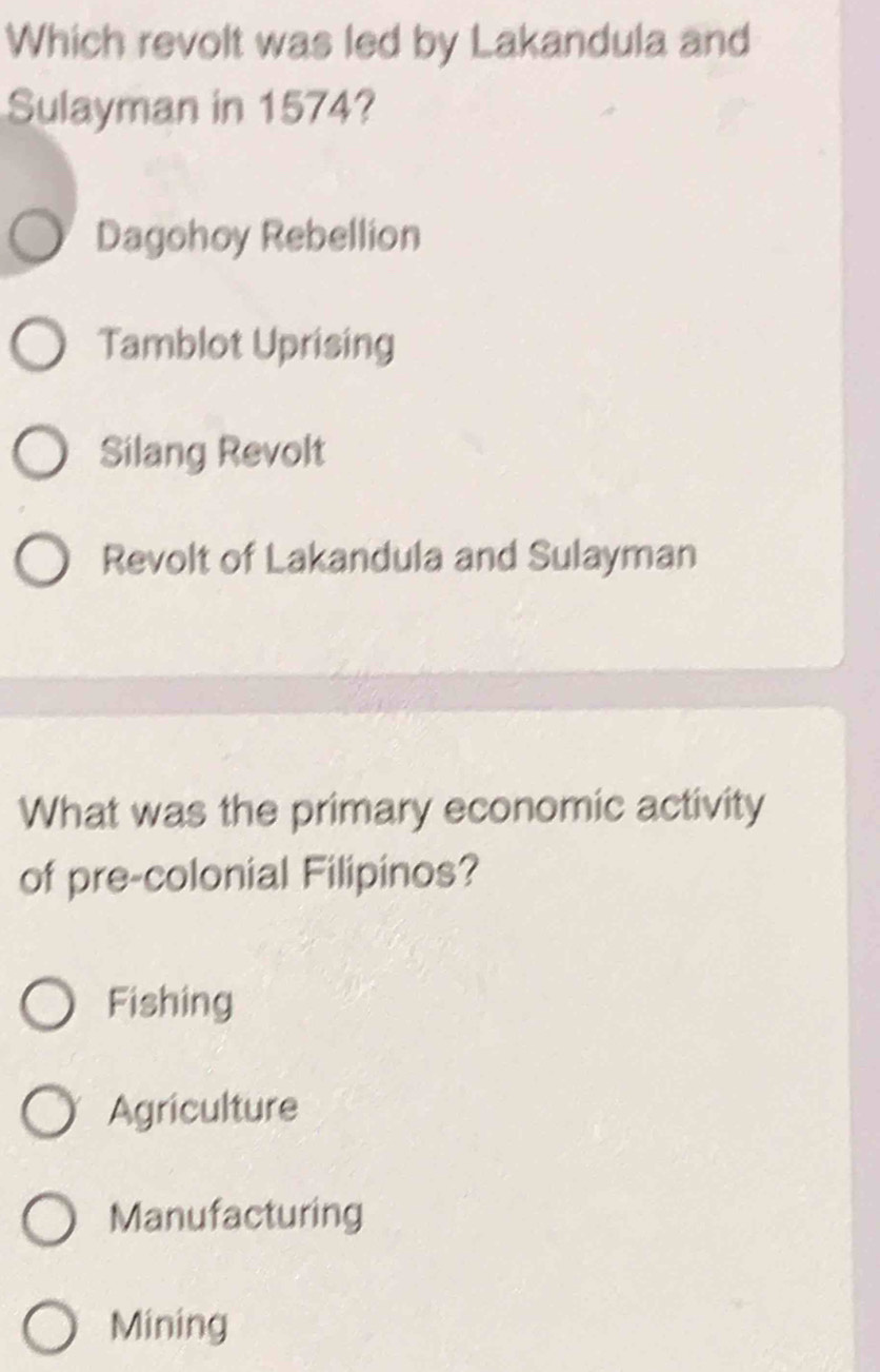 Which revolt was led by Lakandula and
Sulayman in 1574?
Dagohoy Rebellion
Tamblot Uprising
Silang Revolt
Revolt of Lakandula and Sulayman
What was the primary economic activity
of pre-colonial Filipinos?
Fishing
Agriculture
Manufacturing
Mining