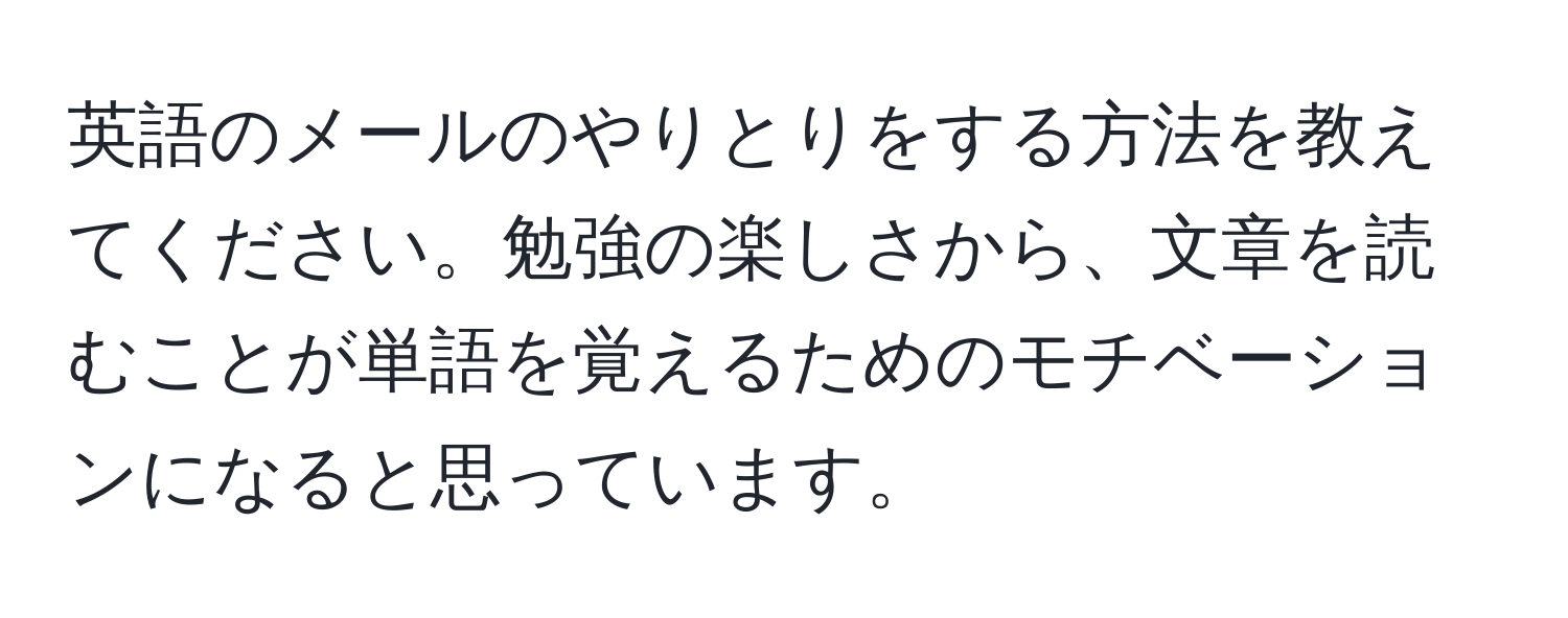 英語のメールのやりとりをする方法を教えてください。勉強の楽しさから、文章を読むことが単語を覚えるためのモチベーションになると思っています。