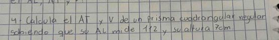 Caldolg é1 Af y V de up prigma qugdrangglay reao an 
sobiendo gue so Al mide 1f2y soalfua 7cm.