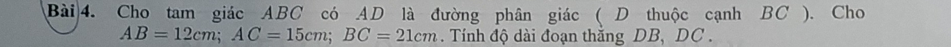 Cho tam giác ABC có AD là đường phân giác ( D thuộc cạnh BC ). Cho
AB=12cm; AC=15cm; BC=21cm. Tính độ dài đoạn thắng DB, DC.