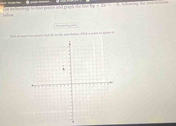 clever - Google Sear... google classroom ... page mage 409 
Use technology to find points and graph the line 6y+2x=-6 , following the instructions 
below. 
done plotting points 
Plot at least two points that fit on the axes below. Click a point to delete it.