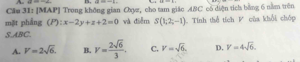 a=-2. B. a=-1. a=1. 
Câu 31: [MAP] Trong không gian Oxyz, cho tam giác ABC có diện tích bằng 6 nằm trên
mặt phẳng (P): x-2y+z+2=0 và điểm S(1;2;-1). Tính thể tích V của khối chóp
S. ABC.
A. V=2sqrt(6). B. V= 2sqrt(6)/3 . C. V=sqrt(6). D. V=4sqrt(6).