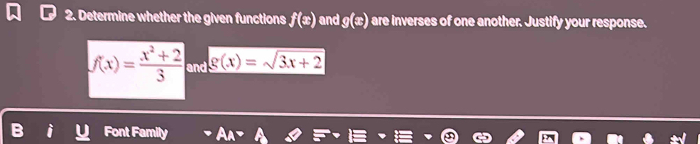 Determine whether the given functions f(x) and g(x) are inverses of one another. Justify your response.
f(x)= (x^2+2)/3  g(x)=sqrt(3x+2) and 
Font Family