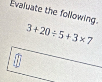 Evaluate the following.
3+20/ 5+3* 7