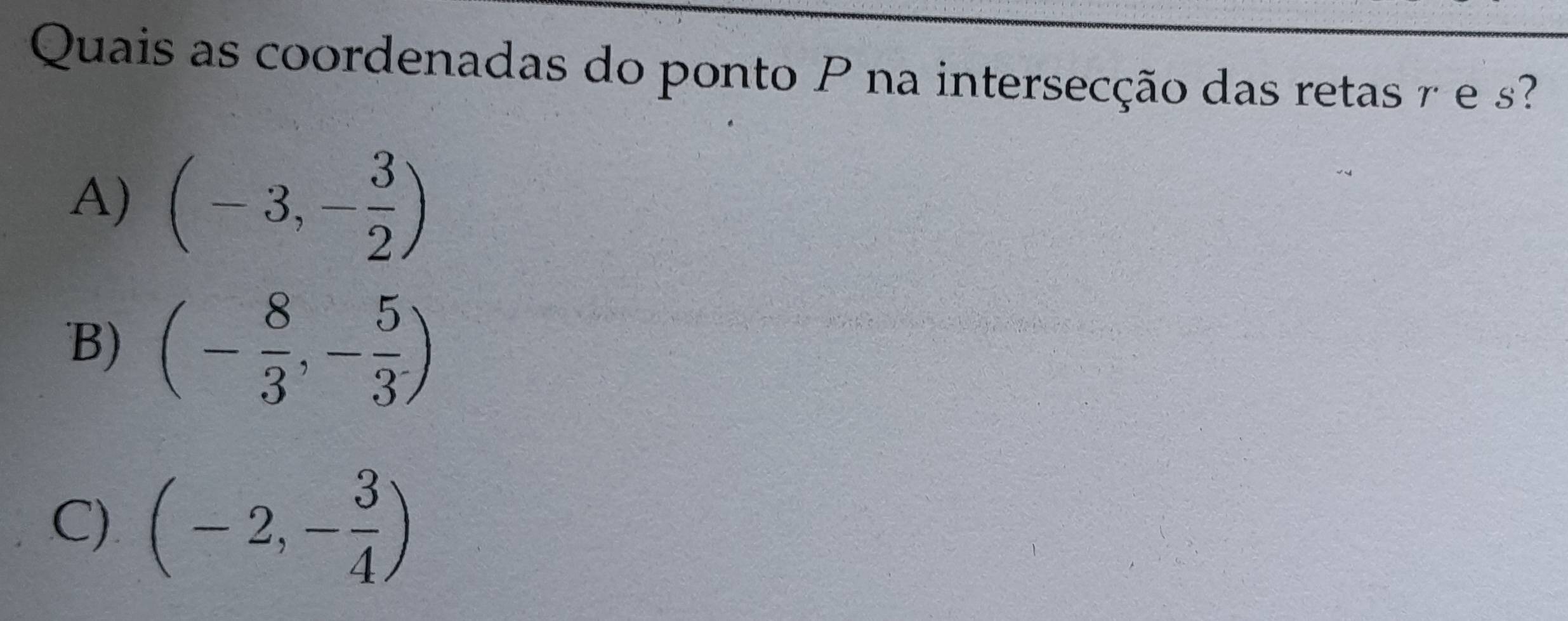 Quais as coordenadas do ponto P na intersecção das retas r e s
A) (-3,- 3/2 )
B) (- 8/3 ,- 5/3 )
C) (-2,- 3/4 )