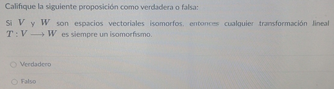 Califque la siguiente proposición como verdadera o falsa:
Si V yW son espacios vectoriales isomorfos, entonces cualquier transformación lineal
T:Vto W es siempre un isomorfísmo.
Verdadero
Falso