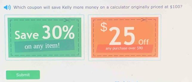 Which coupon will save Kelly more money on a calculator originally priced at $100? 
Save 30% $ 25 Off 
on any item! any purchase over $90
Submit