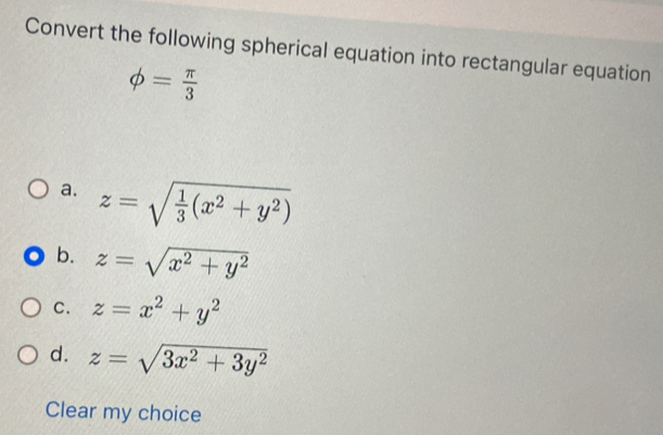 Convert the following spherical equation into rectangular equation
phi = π /3 
a. z=sqrt(frac 1)3(x^2+y^2)
b. z=sqrt(x^2+y^2)
C. z=x^2+y^2
d. z=sqrt(3x^2+3y^2)
Clear my choice