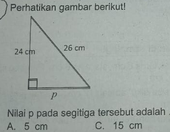 Perhatikan gambar berikut!
Nilai p pada segitiga tersebut adalah
A. 5 cm C. 15 cm