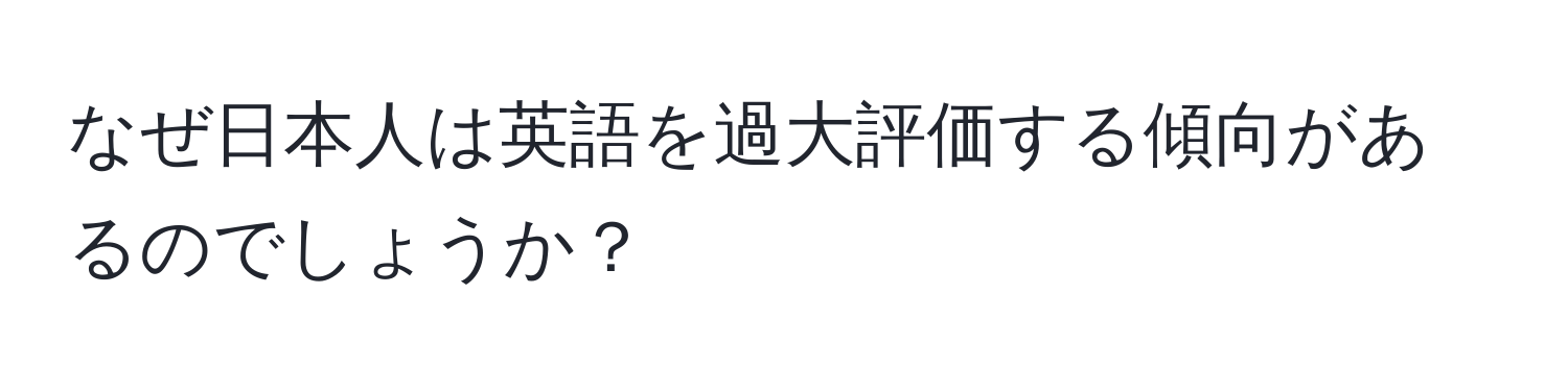 なぜ日本人は英語を過大評価する傾向があるのでしょうか？