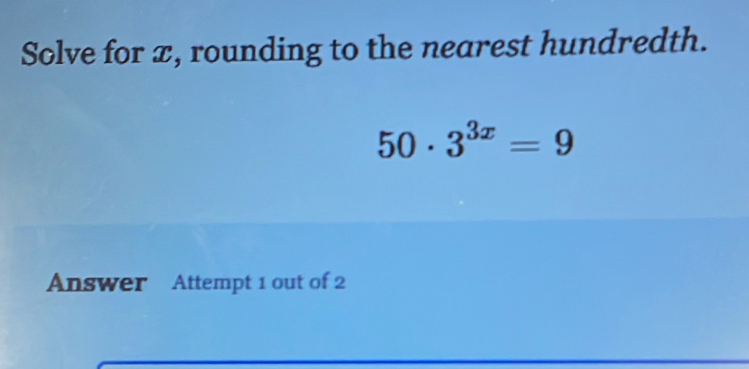 Solve for x, rounding to the nearest hundredth.
50· 3^(3x)=9
Answer Attempt 1 out of 2