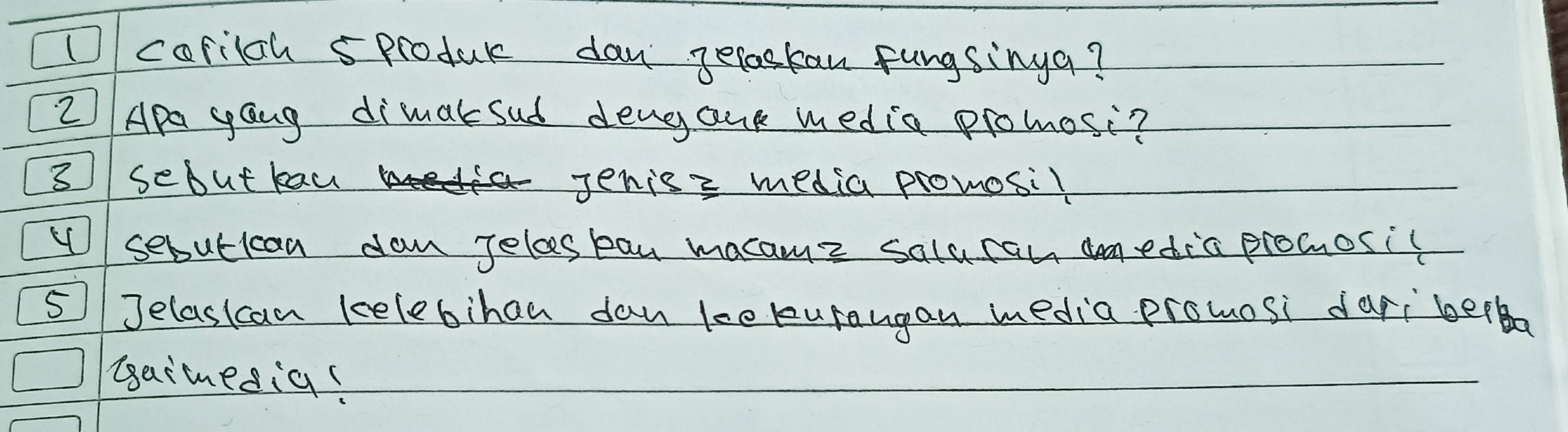 Dcorilgh 5produr dan geraskan fungsinga? 
2Ap gaug dimaksud dengank media promosi? 
3 sebut kau Jenis2 media promosil 
sebutican dan Jelos ban macame salucan anedia pronosic 
5 Jelasican kelebihan dan kekurangan media prowosi dari bera 
Gaimnedig?