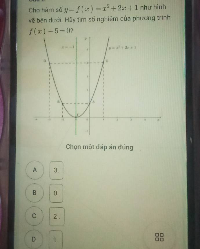 Cho hàm số y=f(x)=x^2+2x+1 như hình
vẽ bên dưới. Hãy tìm số nghiệm của phương trình
f(x)-5=0 7
Chọn một đáp án đúng
A 3.
B 0.
C 2 .
D 1.