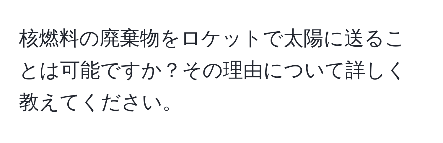 核燃料の廃棄物をロケットで太陽に送ることは可能ですか？その理由について詳しく教えてください。