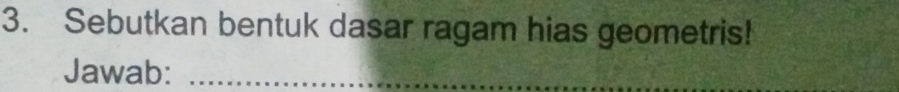 Sebutkan bentuk dasar ragam hias geometris! 
Jawab:_