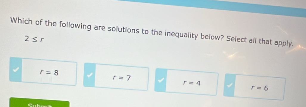 Which of the following are solutions to the inequality below? Select all that apply.
2≤ r
r=8
r=7
r=4
r=6
Submit