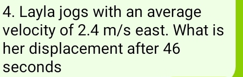 Layla jogs with an average 
velocity of 2.4 m/s east. What is 
her displacement after 46
seconds