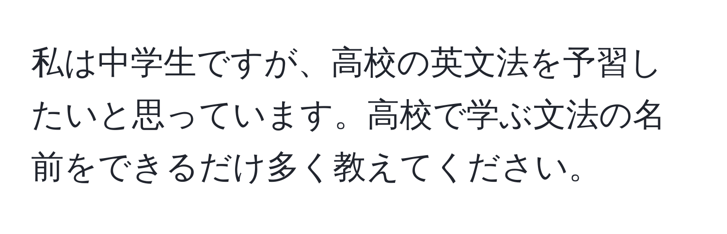 私は中学生ですが、高校の英文法を予習したいと思っています。高校で学ぶ文法の名前をできるだけ多く教えてください。