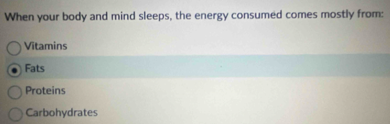 When your body and mind sleeps, the energy consumed comes mostly from:
Vitamins
Fats
Proteins
Carbohydrates