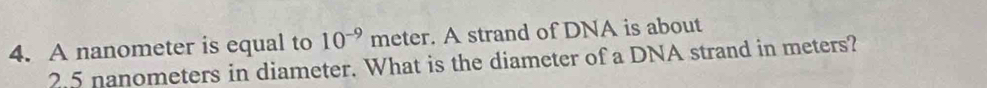 A nanometer is equal to 10^(-9) meter. A strand of DNA is about
2.5 nanometers in diameter. What is the diameter of a DNA strand in meters?