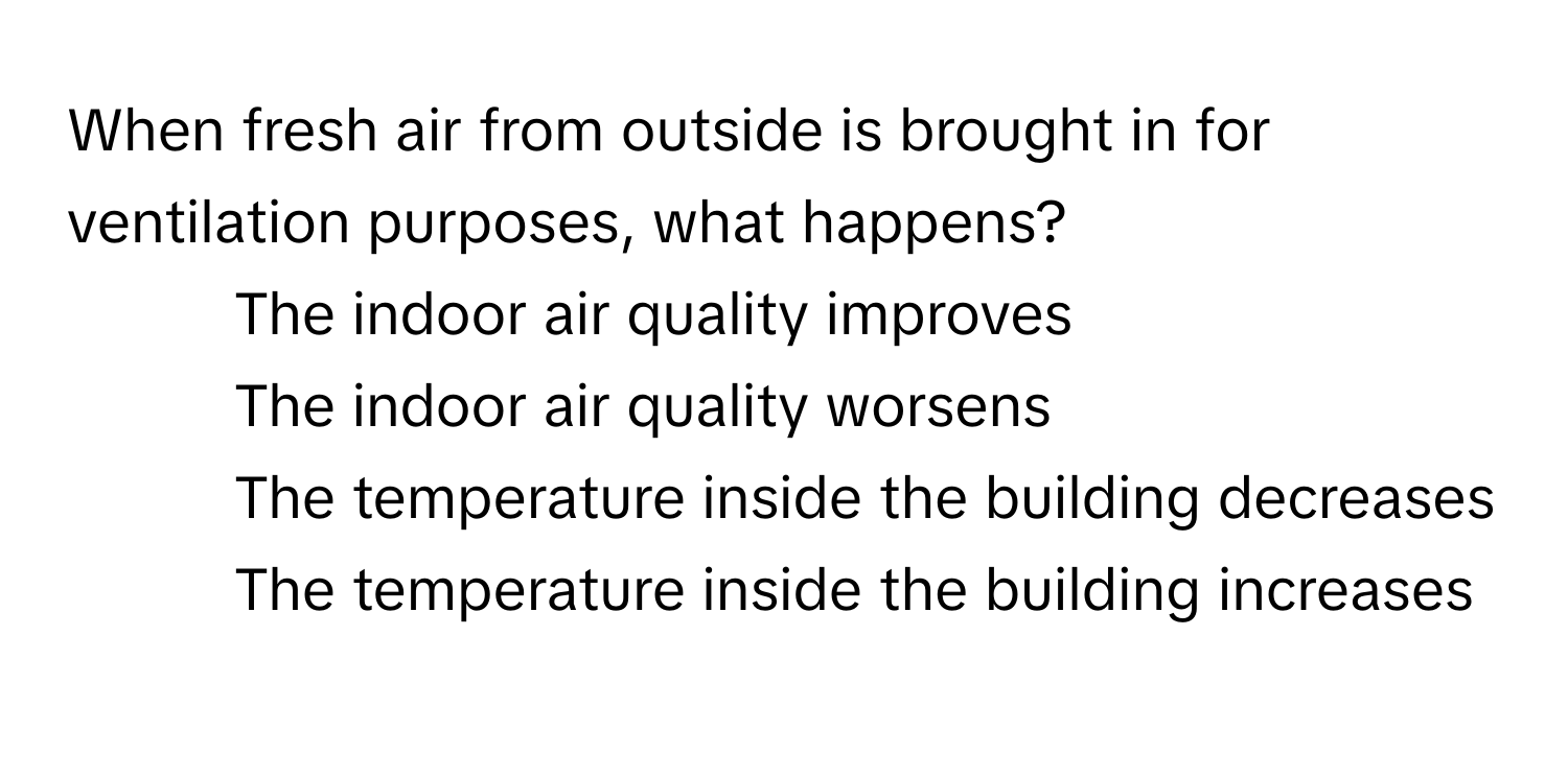 When fresh air from outside is brought in for ventilation purposes, what happens?

1) The indoor air quality improves 
2) The indoor air quality worsens 
3) The temperature inside the building decreases 
4) The temperature inside the building increases