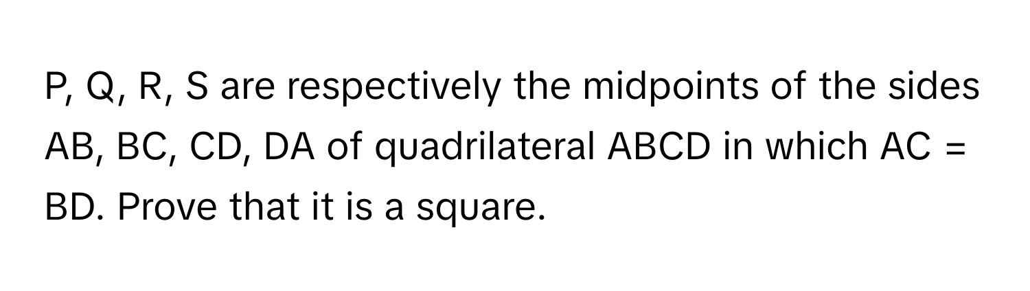 P, Q, R, S are respectively the midpoints of the sides AB, BC, CD, DA of quadrilateral ABCD in which AC = BD. Prove that it is a square.