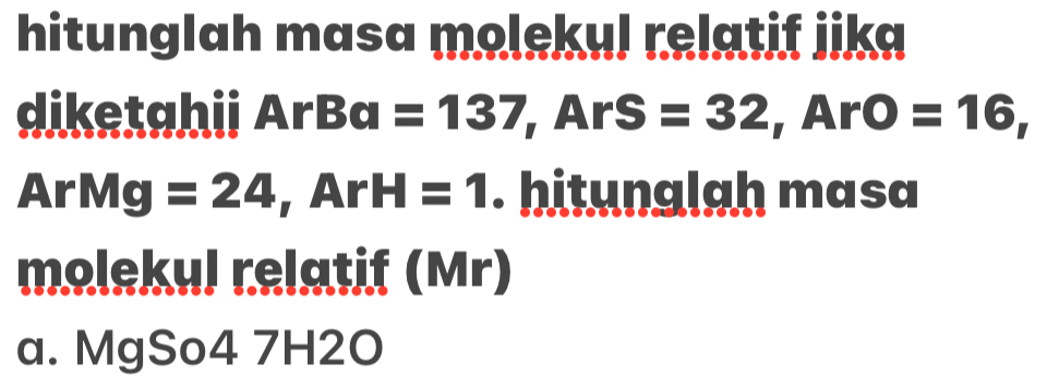 hitunglah masa molekul relatif jika 
diketahii ArBa=137, ArS=32, ArO=16,
ArMg =24, ArH=1. hitunglah masa 
molekul relatif (Mr) 
a. MgSo4 7H2O