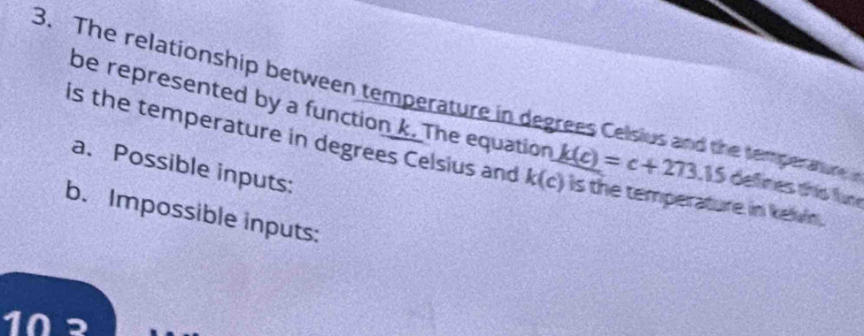 The relationship between temperature in degrees Celsius and the temperatine 
be represented by a function k. The equation _ k(c)=c+273 a overline 8 15 delines this fune 
is the temperature in degrees Celsius and k(c) Is the temperature in kelvin. 
a. Possible inputs: 
b. Impossible inputs: 
1